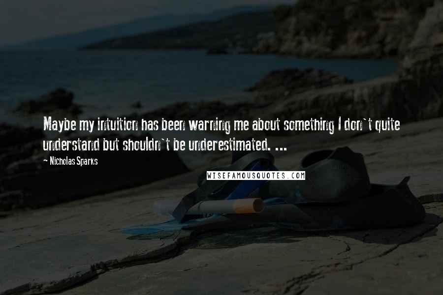 Nicholas Sparks Quotes: Maybe my intuition has been warning me about something I don't quite understand but shouldn't be underestimated. ...