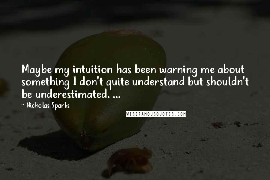 Nicholas Sparks Quotes: Maybe my intuition has been warning me about something I don't quite understand but shouldn't be underestimated. ...