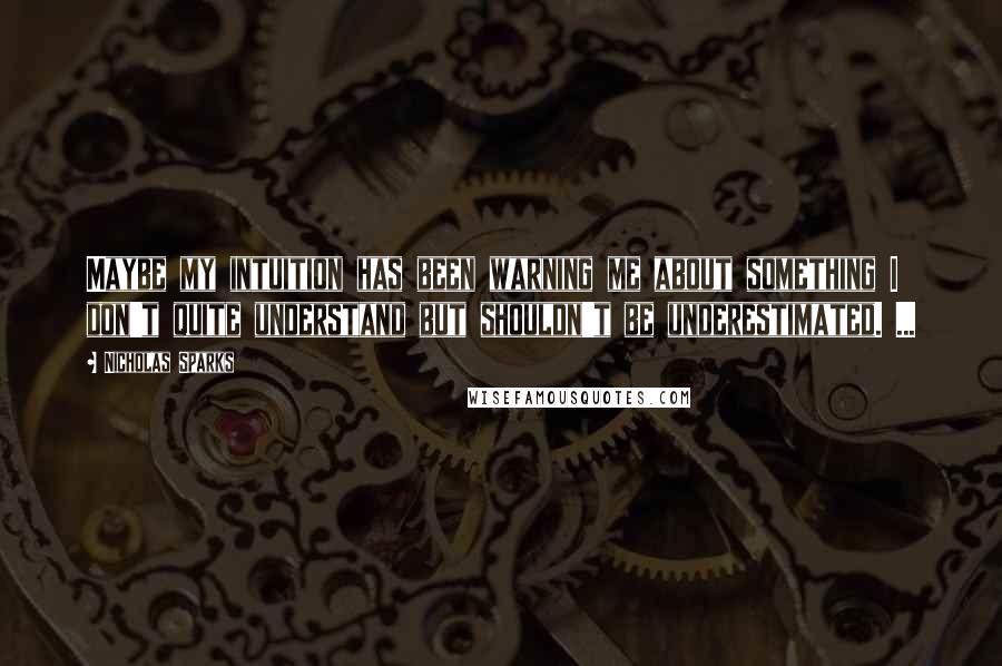 Nicholas Sparks Quotes: Maybe my intuition has been warning me about something I don't quite understand but shouldn't be underestimated. ...