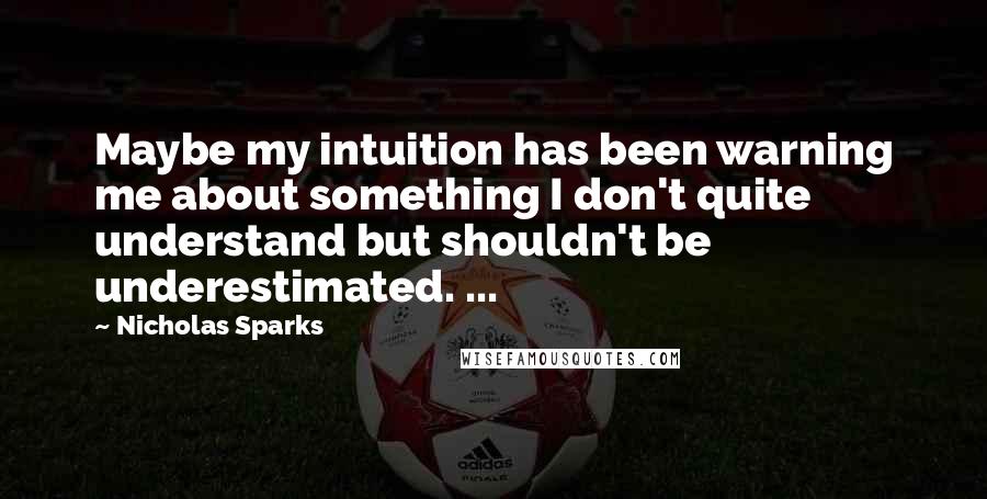 Nicholas Sparks Quotes: Maybe my intuition has been warning me about something I don't quite understand but shouldn't be underestimated. ...