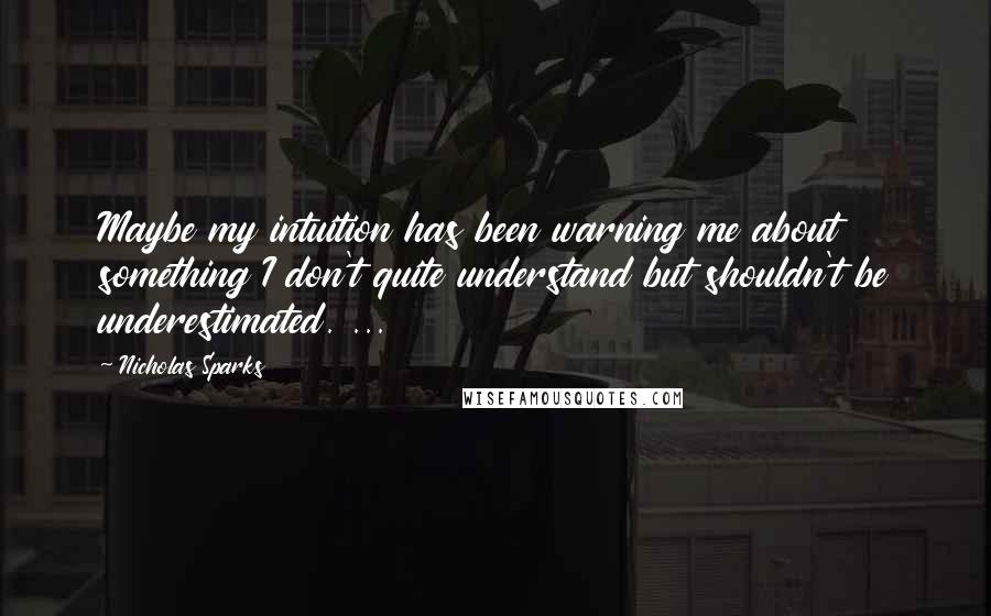 Nicholas Sparks Quotes: Maybe my intuition has been warning me about something I don't quite understand but shouldn't be underestimated. ...