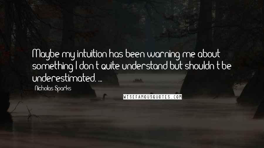 Nicholas Sparks Quotes: Maybe my intuition has been warning me about something I don't quite understand but shouldn't be underestimated. ...