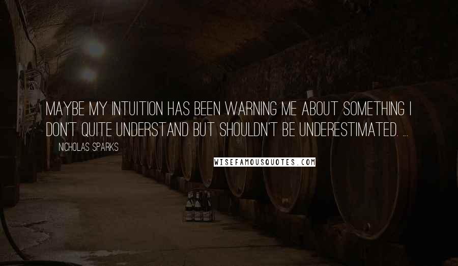 Nicholas Sparks Quotes: Maybe my intuition has been warning me about something I don't quite understand but shouldn't be underestimated. ...