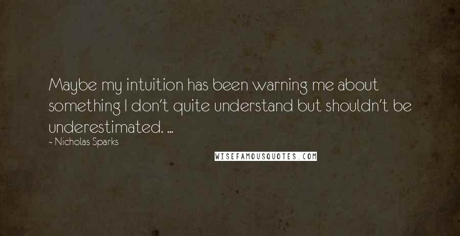 Nicholas Sparks Quotes: Maybe my intuition has been warning me about something I don't quite understand but shouldn't be underestimated. ...