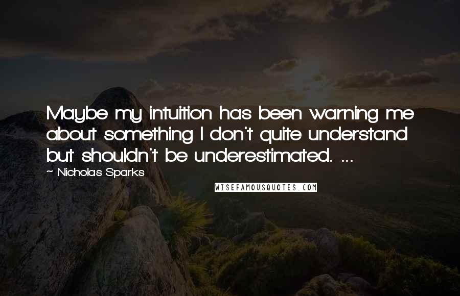 Nicholas Sparks Quotes: Maybe my intuition has been warning me about something I don't quite understand but shouldn't be underestimated. ...