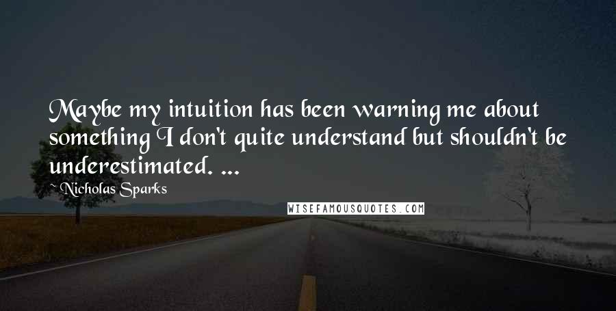 Nicholas Sparks Quotes: Maybe my intuition has been warning me about something I don't quite understand but shouldn't be underestimated. ...