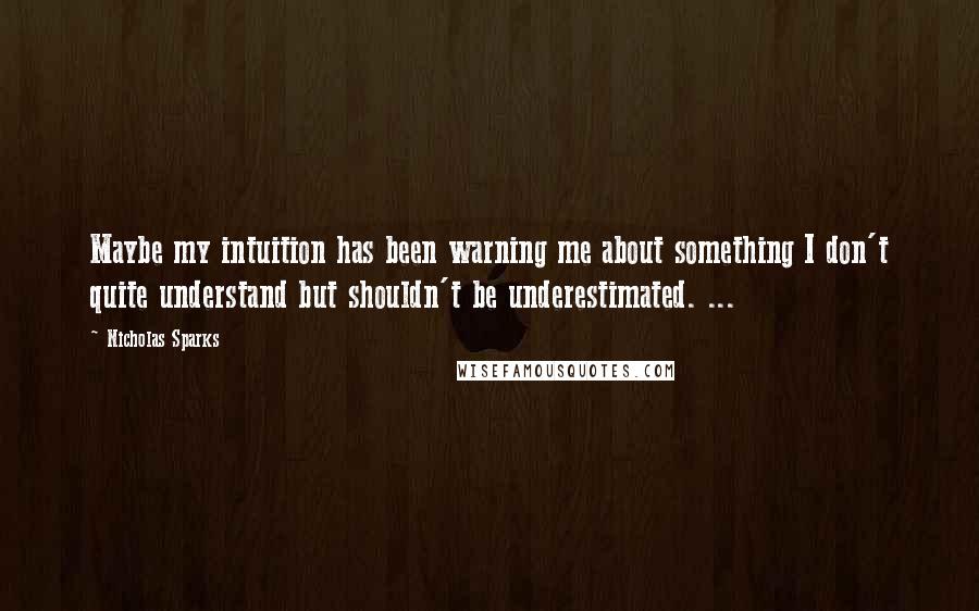 Nicholas Sparks Quotes: Maybe my intuition has been warning me about something I don't quite understand but shouldn't be underestimated. ...