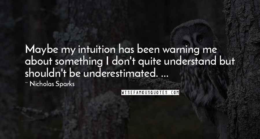 Nicholas Sparks Quotes: Maybe my intuition has been warning me about something I don't quite understand but shouldn't be underestimated. ...