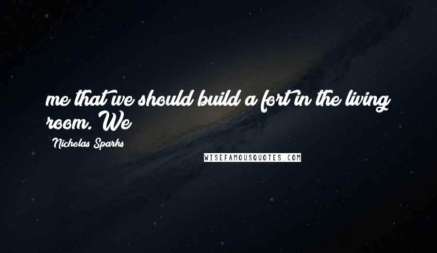 Nicholas Sparks Quotes: me that we should build a fort in the living room. We