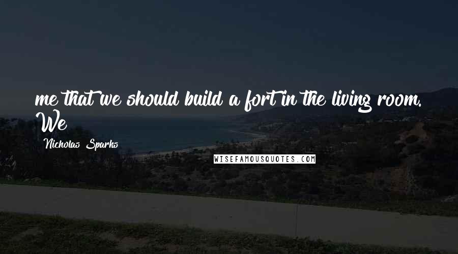 Nicholas Sparks Quotes: me that we should build a fort in the living room. We