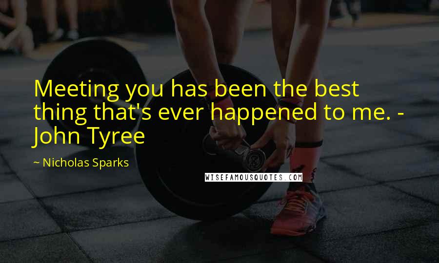 Nicholas Sparks Quotes: Meeting you has been the best thing that's ever happened to me. - John Tyree