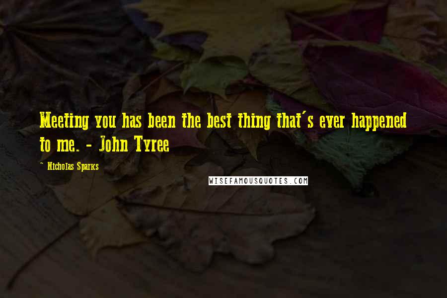 Nicholas Sparks Quotes: Meeting you has been the best thing that's ever happened to me. - John Tyree