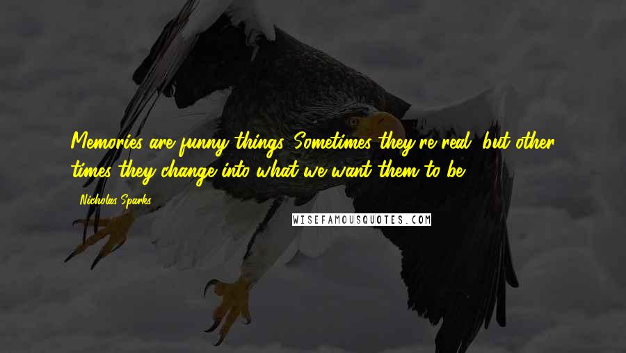 Nicholas Sparks Quotes: Memories are funny things. Sometimes they're real, but other times they change into what we want them to be,