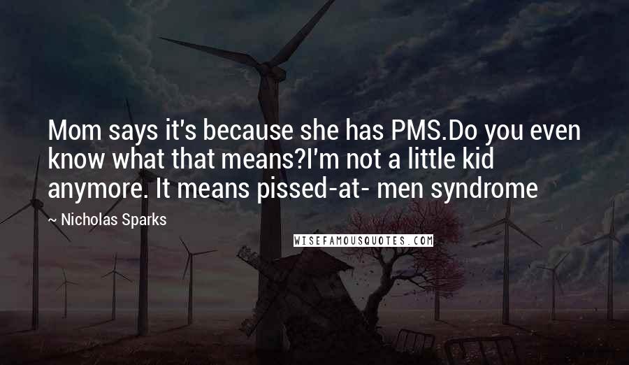 Nicholas Sparks Quotes: Mom says it's because she has PMS.Do you even know what that means?I'm not a little kid anymore. It means pissed-at- men syndrome