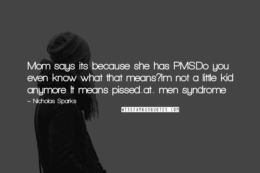 Nicholas Sparks Quotes: Mom says it's because she has PMS.Do you even know what that means?I'm not a little kid anymore. It means pissed-at- men syndrome