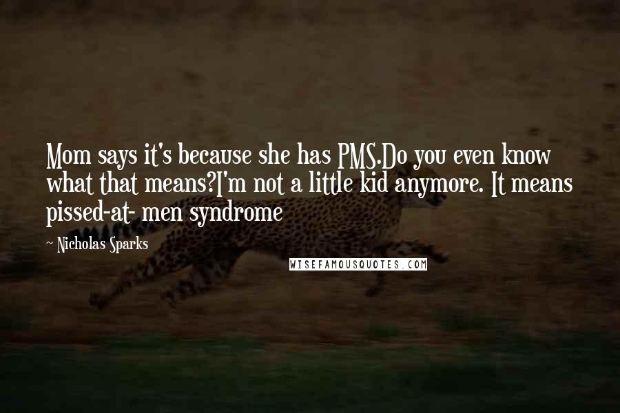 Nicholas Sparks Quotes: Mom says it's because she has PMS.Do you even know what that means?I'm not a little kid anymore. It means pissed-at- men syndrome