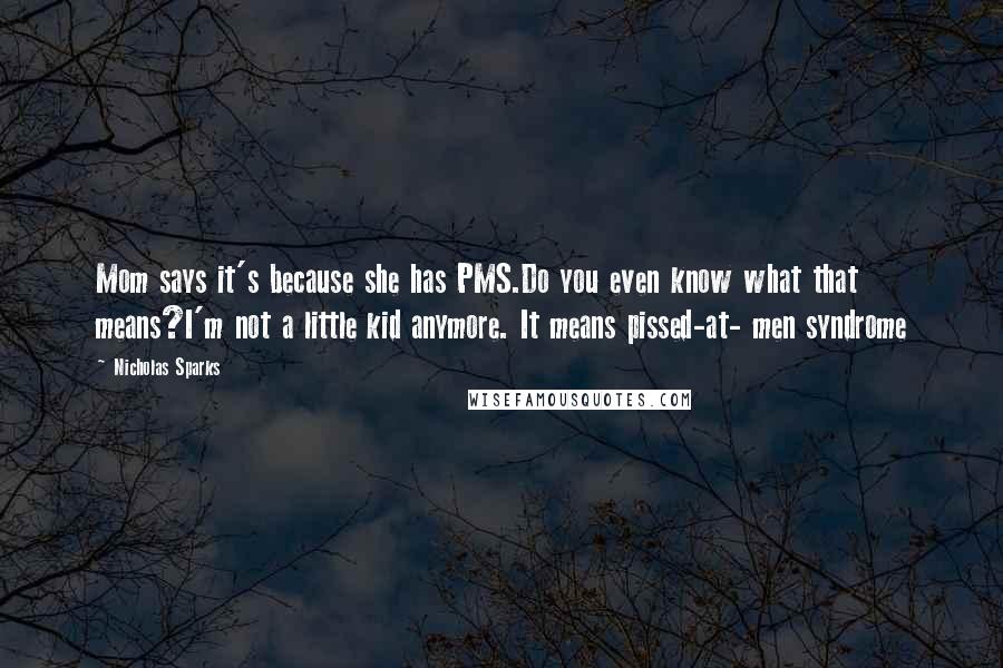 Nicholas Sparks Quotes: Mom says it's because she has PMS.Do you even know what that means?I'm not a little kid anymore. It means pissed-at- men syndrome