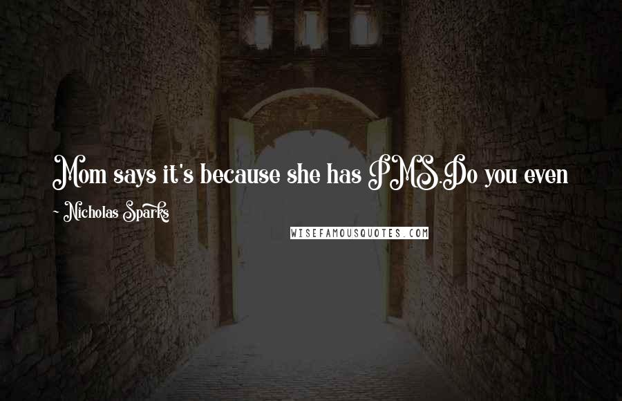 Nicholas Sparks Quotes: Mom says it's because she has PMS.Do you even know what that means?I'm not a little kid anymore. It means pissed-at- men syndrome