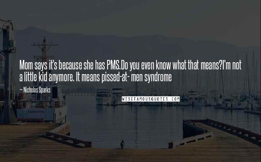 Nicholas Sparks Quotes: Mom says it's because she has PMS.Do you even know what that means?I'm not a little kid anymore. It means pissed-at- men syndrome