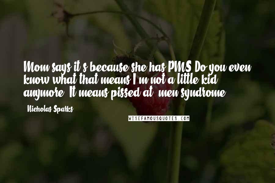 Nicholas Sparks Quotes: Mom says it's because she has PMS.Do you even know what that means?I'm not a little kid anymore. It means pissed-at- men syndrome