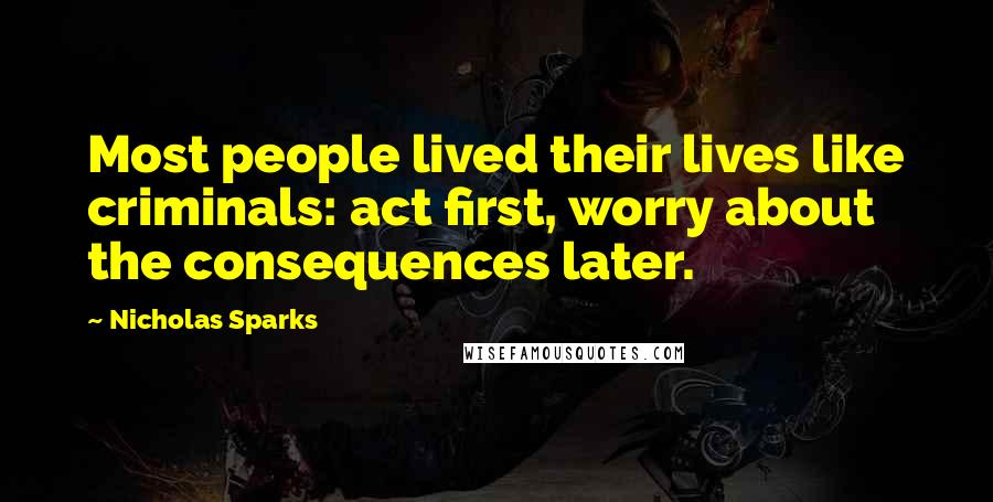 Nicholas Sparks Quotes: Most people lived their lives like criminals: act first, worry about the consequences later.