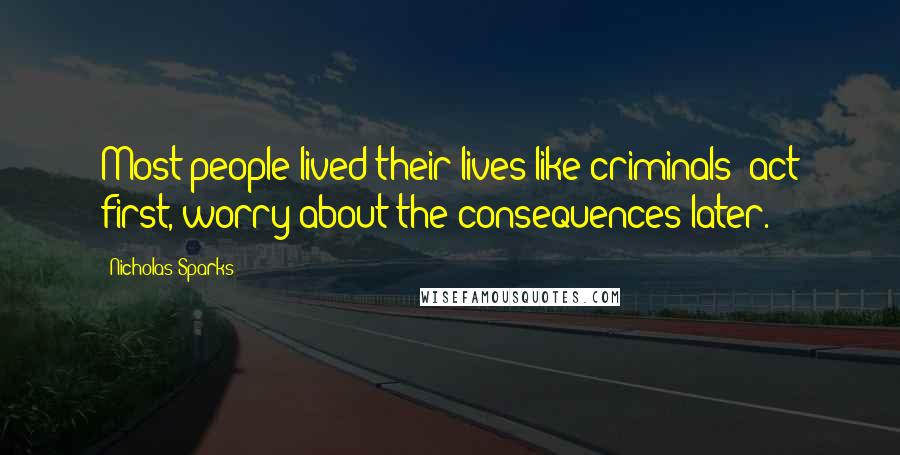 Nicholas Sparks Quotes: Most people lived their lives like criminals: act first, worry about the consequences later.