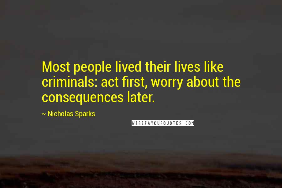 Nicholas Sparks Quotes: Most people lived their lives like criminals: act first, worry about the consequences later.