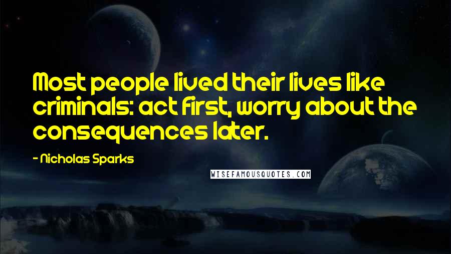 Nicholas Sparks Quotes: Most people lived their lives like criminals: act first, worry about the consequences later.