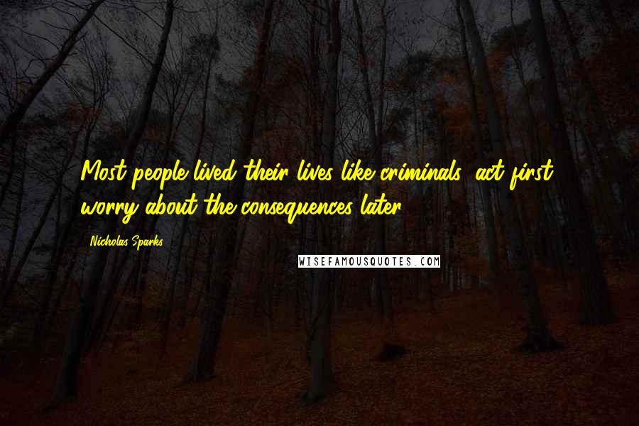 Nicholas Sparks Quotes: Most people lived their lives like criminals: act first, worry about the consequences later.