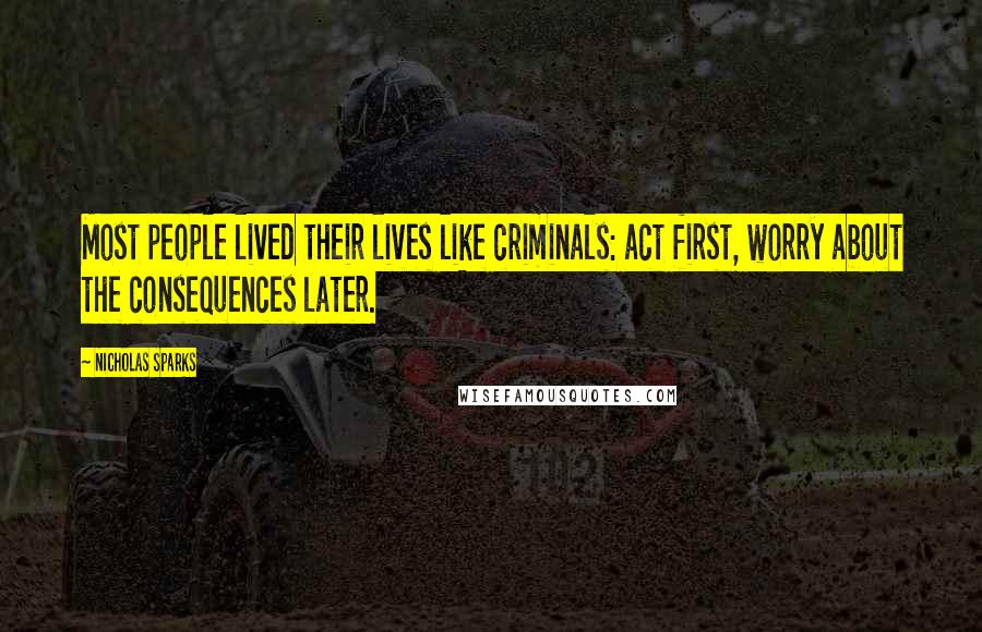 Nicholas Sparks Quotes: Most people lived their lives like criminals: act first, worry about the consequences later.
