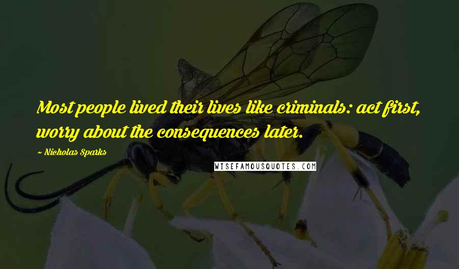 Nicholas Sparks Quotes: Most people lived their lives like criminals: act first, worry about the consequences later.