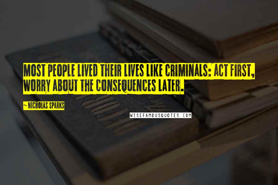 Nicholas Sparks Quotes: Most people lived their lives like criminals: act first, worry about the consequences later.