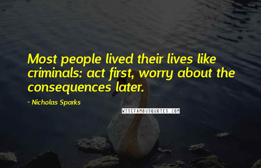 Nicholas Sparks Quotes: Most people lived their lives like criminals: act first, worry about the consequences later.