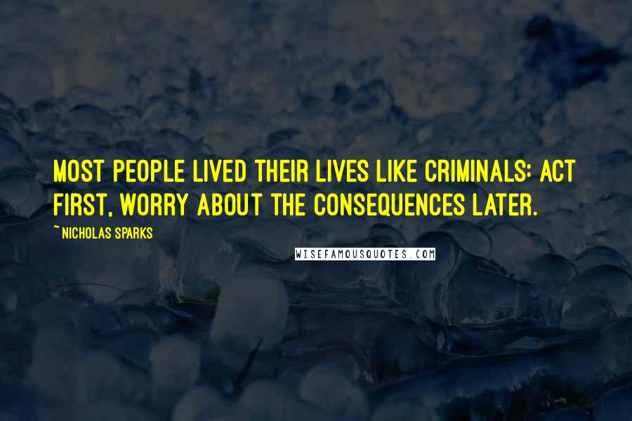 Nicholas Sparks Quotes: Most people lived their lives like criminals: act first, worry about the consequences later.