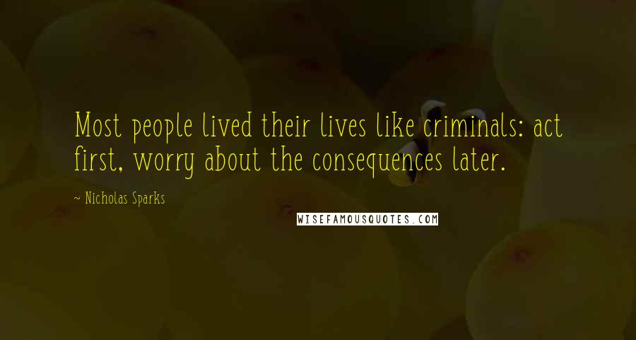 Nicholas Sparks Quotes: Most people lived their lives like criminals: act first, worry about the consequences later.
