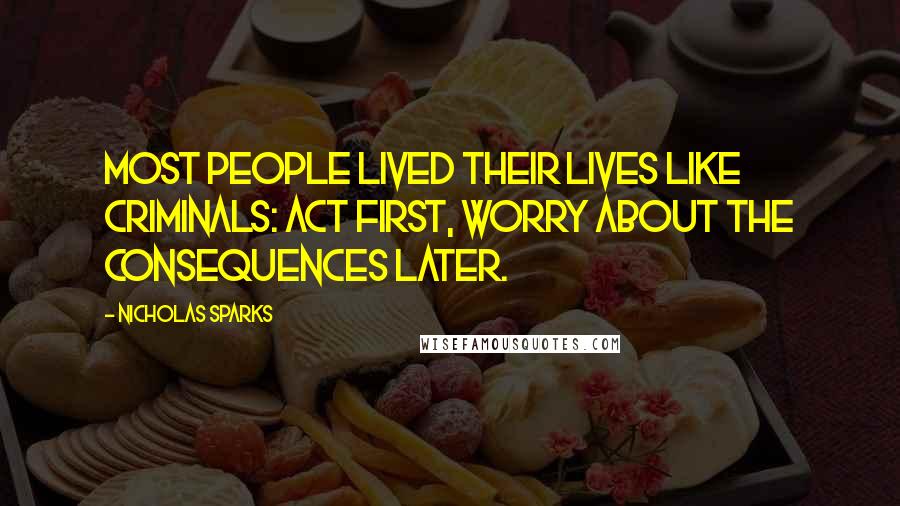 Nicholas Sparks Quotes: Most people lived their lives like criminals: act first, worry about the consequences later.
