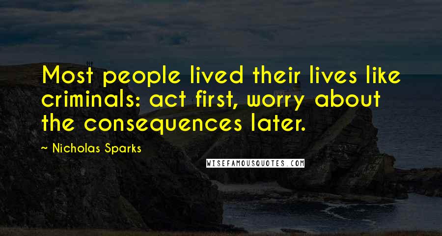 Nicholas Sparks Quotes: Most people lived their lives like criminals: act first, worry about the consequences later.