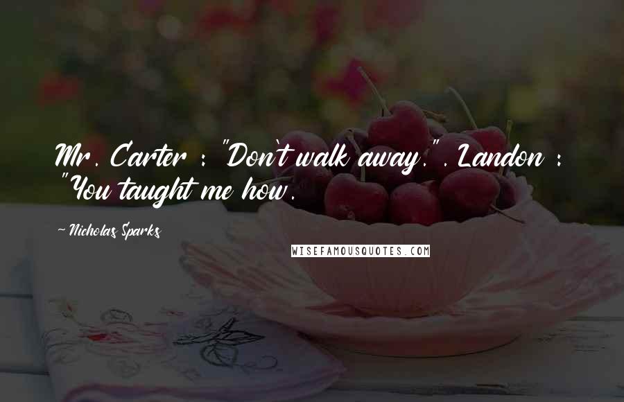 Nicholas Sparks Quotes: Mr. Carter : "Don't walk away.". Landon : "You taught me how.