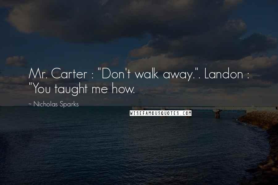 Nicholas Sparks Quotes: Mr. Carter : "Don't walk away.". Landon : "You taught me how.