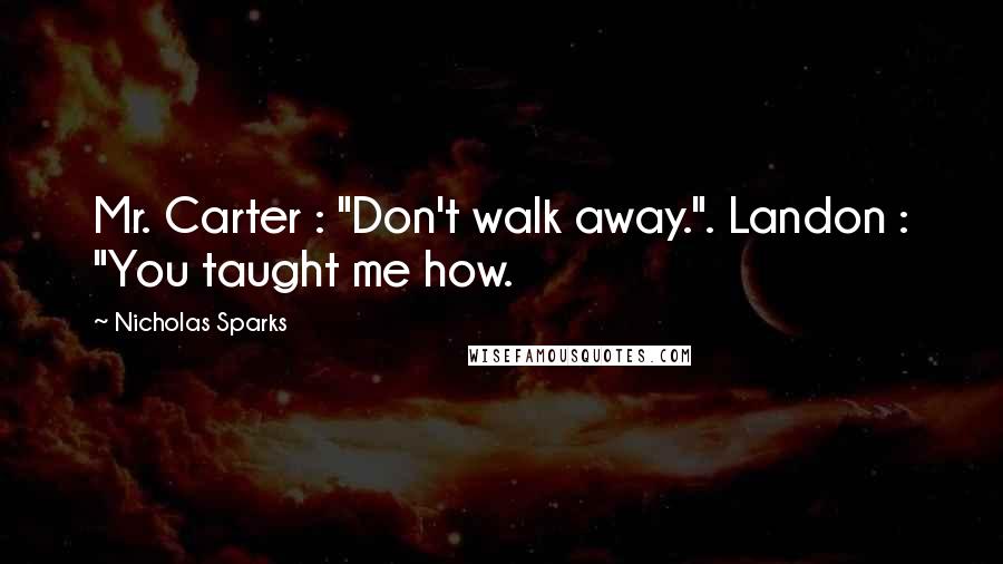 Nicholas Sparks Quotes: Mr. Carter : "Don't walk away.". Landon : "You taught me how.