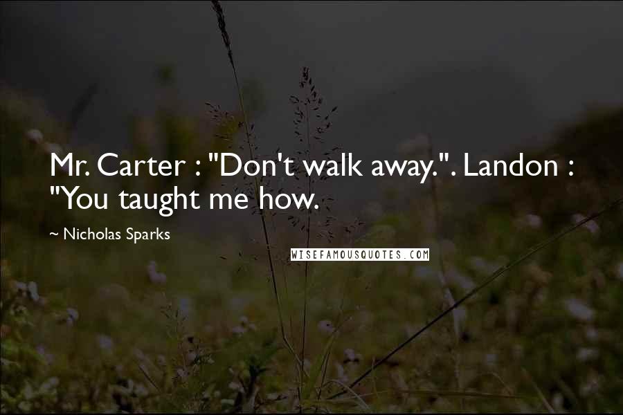 Nicholas Sparks Quotes: Mr. Carter : "Don't walk away.". Landon : "You taught me how.