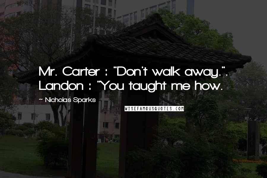 Nicholas Sparks Quotes: Mr. Carter : "Don't walk away.". Landon : "You taught me how.