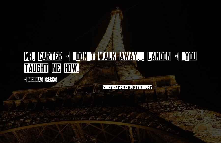 Nicholas Sparks Quotes: Mr. Carter : "Don't walk away.". Landon : "You taught me how.