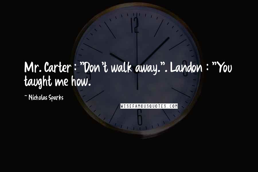 Nicholas Sparks Quotes: Mr. Carter : "Don't walk away.". Landon : "You taught me how.