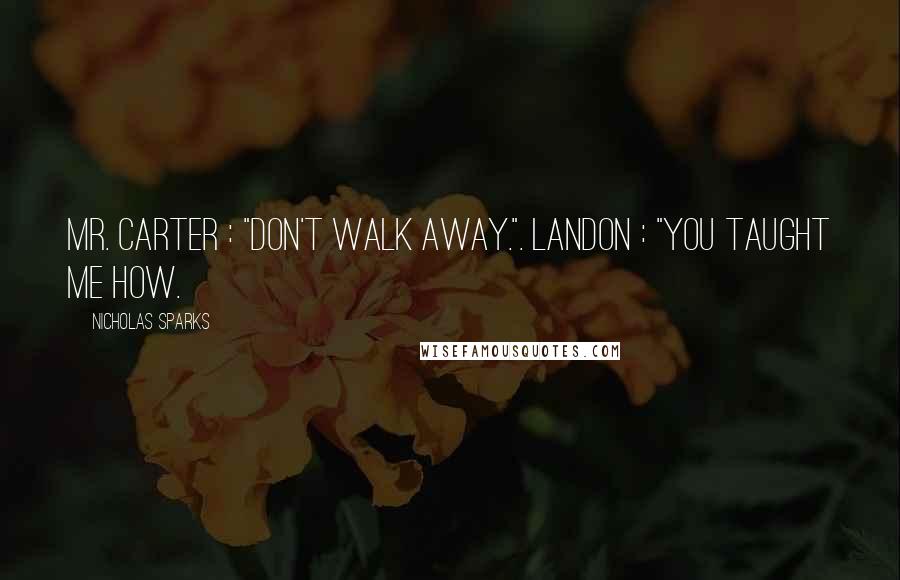 Nicholas Sparks Quotes: Mr. Carter : "Don't walk away.". Landon : "You taught me how.