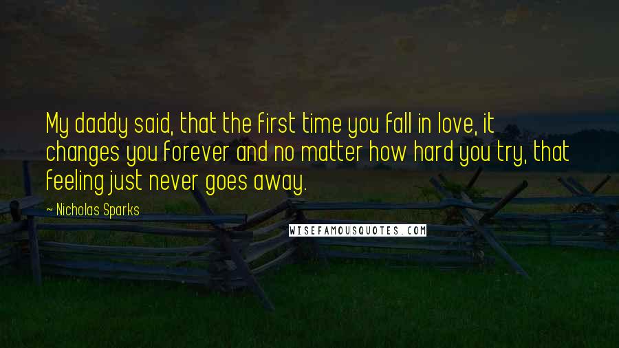 Nicholas Sparks Quotes: My daddy said, that the first time you fall in love, it changes you forever and no matter how hard you try, that feeling just never goes away.