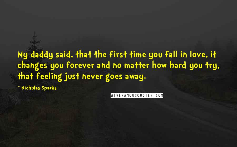 Nicholas Sparks Quotes: My daddy said, that the first time you fall in love, it changes you forever and no matter how hard you try, that feeling just never goes away.