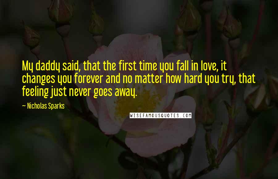 Nicholas Sparks Quotes: My daddy said, that the first time you fall in love, it changes you forever and no matter how hard you try, that feeling just never goes away.