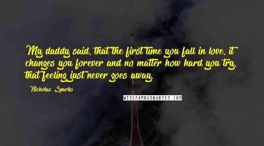 Nicholas Sparks Quotes: My daddy said, that the first time you fall in love, it changes you forever and no matter how hard you try, that feeling just never goes away.