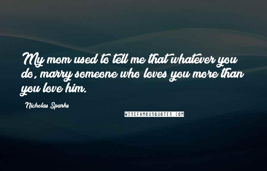 Nicholas Sparks Quotes: My mom used to tell me that whatever you do, marry someone who loves you more than you love him.